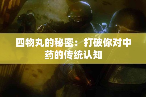 四物丸的秘密：打破你对中药的传统认知