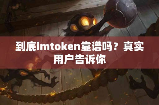到底imtoken靠谱吗？真实用户告诉你