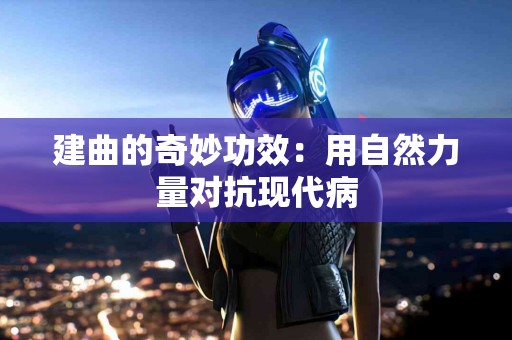 建曲的奇妙功效：用自然力量对抗现代病