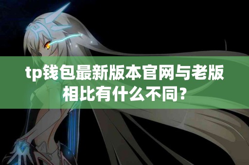 tp钱包最新版本官网与老版相比有什么不同？