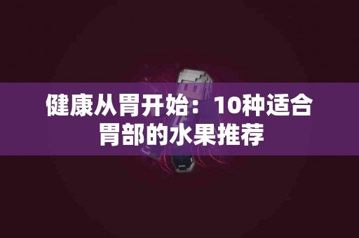 健康从胃开始：10种适合胃部的水果推荐