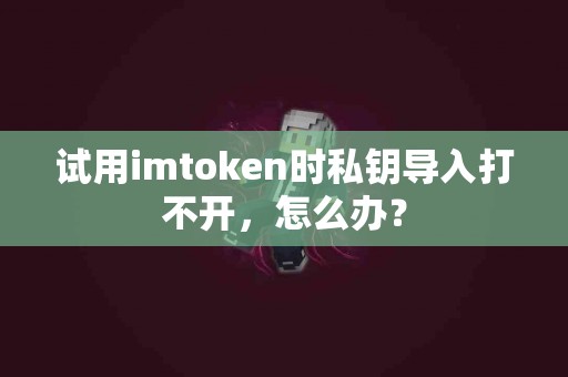 试用imtoken时私钥导入打不开，怎么办？