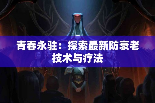 青春永驻：探索最新防衰老技术与疗法