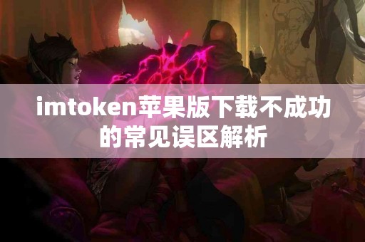 imtoken苹果版下载不成功的常见误区解析