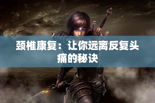 颈椎康复：让你远离反复头痛的秘诀