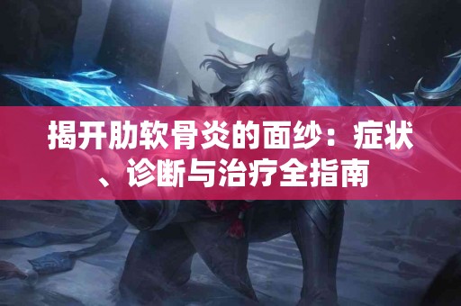 揭开肋软骨炎的面纱：症状、诊断与治疗全指南