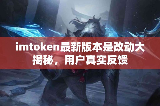 imtoken最新版本是改动大揭秘，用户真实反馈