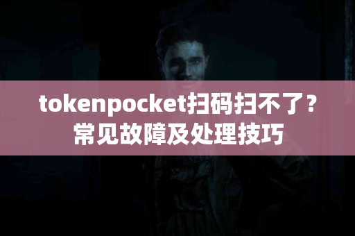 tokenpocket扫码扫不了？常见故障及处理技巧