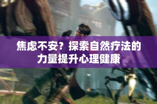 焦虑不安？探索自然疗法的力量提升心理健康