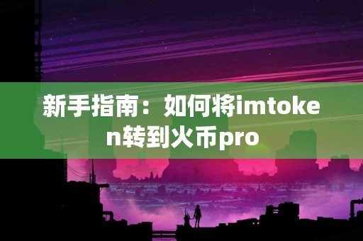 新手指南：如何将imtoken转到火币pro