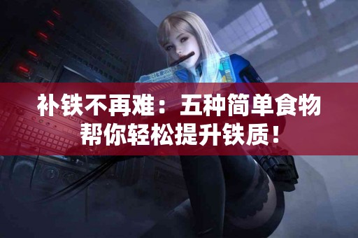 补铁不再难：五种简单食物帮你轻松提升铁质！