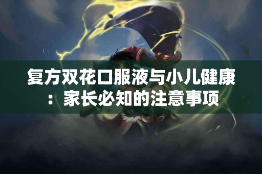 复方双花口服液与小儿健康：家长必知的注意事项