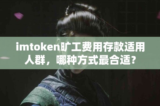 imtoken旷工费用存款适用人群，哪种方式最合适？