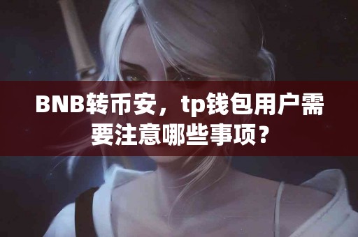 BNB转币安，tp钱包用户需要注意哪些事项？