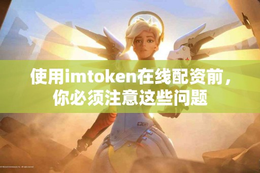 使用imtoken在线配资前，你必须注意这些问题