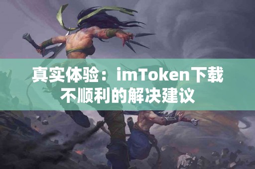 真实体验：imToken下载不顺利的解决建议