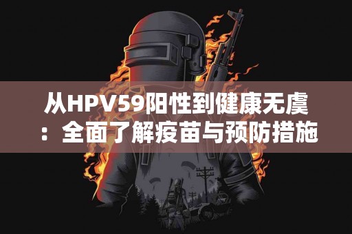 从HPV59阳性到健康无虞：全面了解疫苗与预防措施