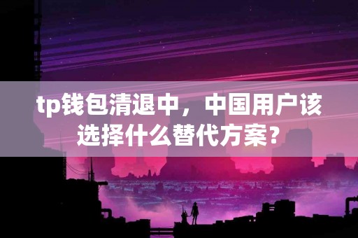 tp钱包清退中，中国用户该选择什么替代方案？