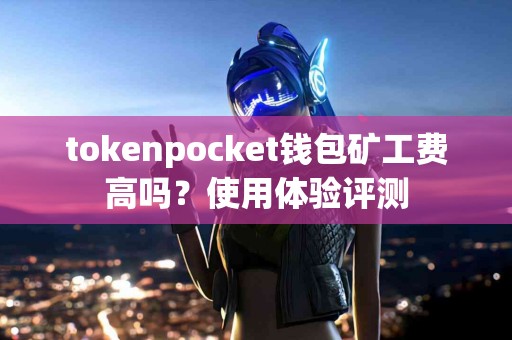 tokenpocket钱包矿工费高吗？使用体验评测