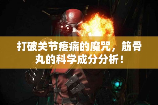 打破关节疼痛的魔咒，筋骨丸的科学成分分析！