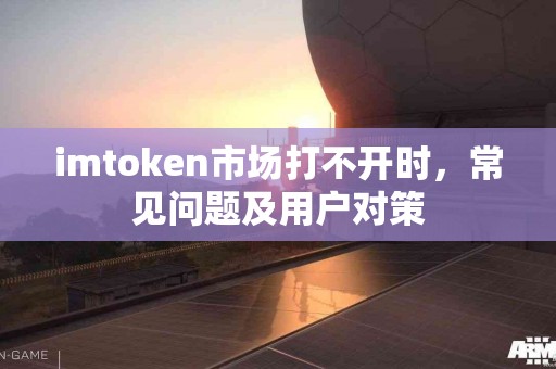 imtoken市场打不开时，常见问题及用户对策