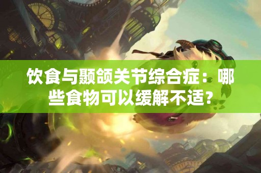 饮食与颞颌关节综合症：哪些食物可以缓解不适？