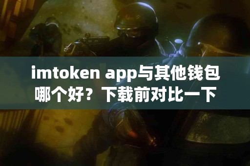 imtoken app与其他钱包哪个好？下载前对比一下