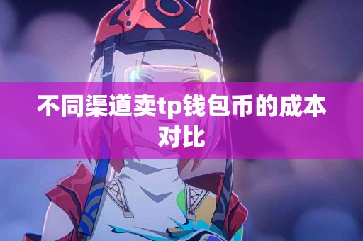 不同渠道卖tp钱包币的成本对比