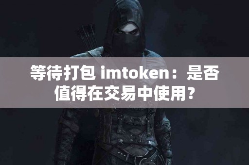 等待打包 imtoken：是否值得在交易中使用？