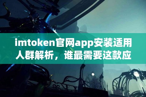 imtoken官网app安装适用人群解析，谁最需要这款应用？