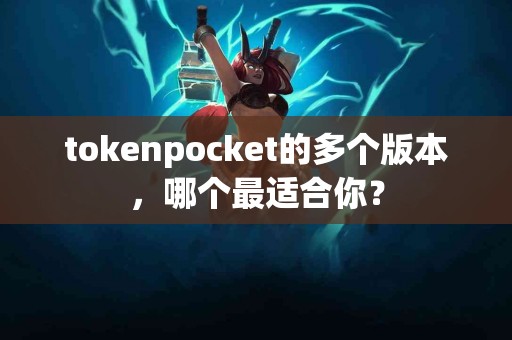 tokenpocket的多个版本，哪个最适合你？