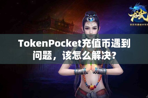 TokenPocket充值币遇到问题，该怎么解决？