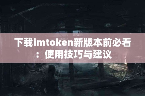 下载imtoken新版本前必看：使用技巧与建议