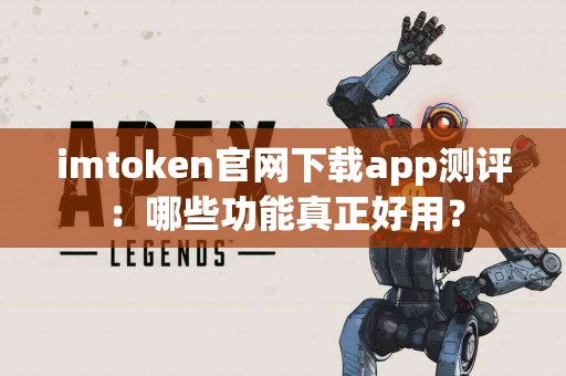 imtoken官网下载app测评：哪些功能真正好用？