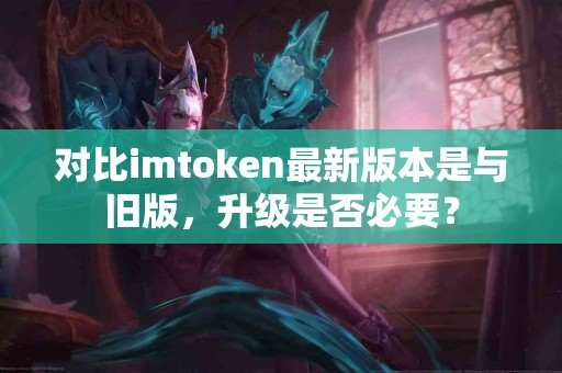 对比imtoken最新版本是与旧版，升级是否必要？