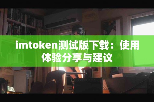 imtoken测试版下载：使用体验分享与建议