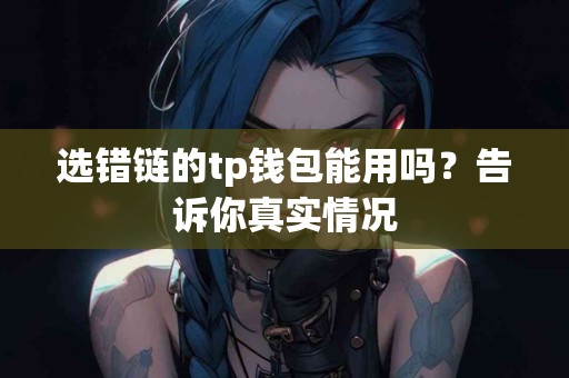 选错链的tp钱包能用吗？告诉你真实情况