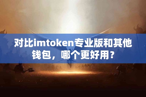 对比imtoken专业版和其他钱包，哪个更好用？