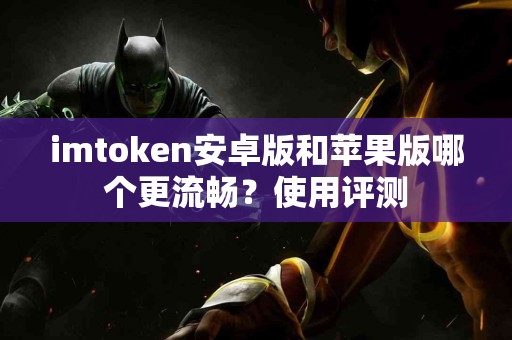 imtoken安卓版和苹果版哪个更流畅？使用评测