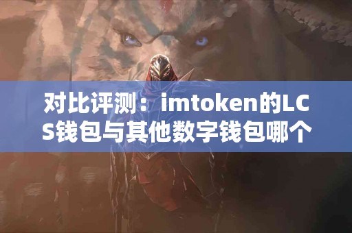 对比评测：imtoken的LCS钱包与其他数字钱包哪个好？