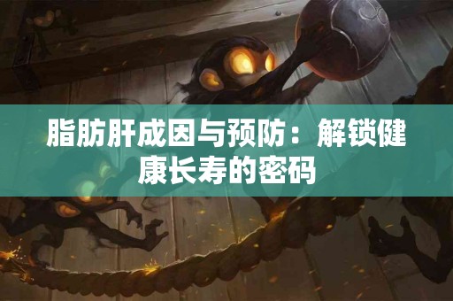 脂肪肝成因与预防：解锁健康长寿的密码
