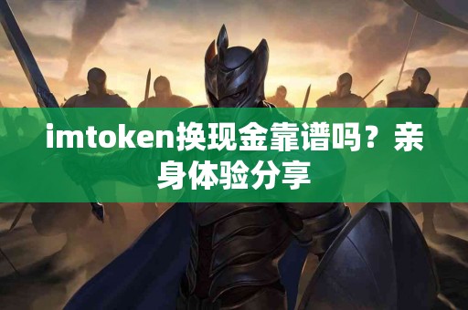 imtoken换现金靠谱吗？亲身体验分享