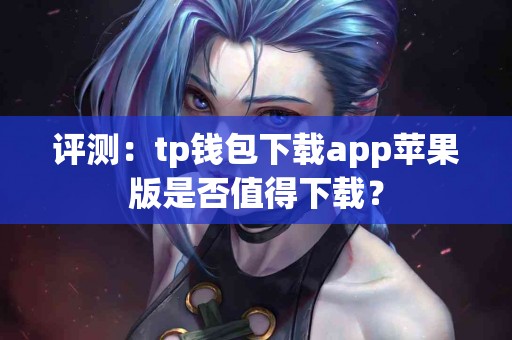 评测：tp钱包下载app苹果版是否值得下载？