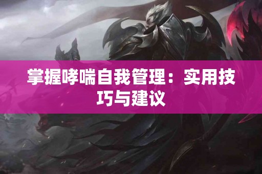 掌握哮喘自我管理：实用技巧与建议