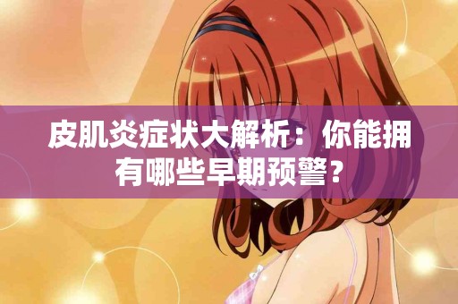 皮肌炎症状大解析：你能拥有哪些早期预警？