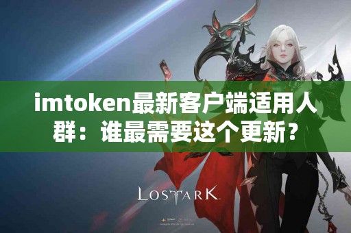 imtoken最新客户端适用人群：谁最需要这个更新？