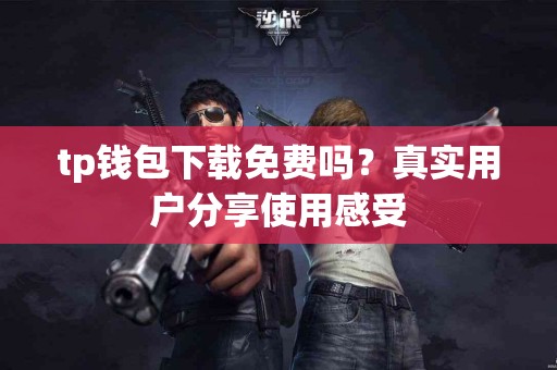 tp钱包下载免费吗？真实用户分享使用感受