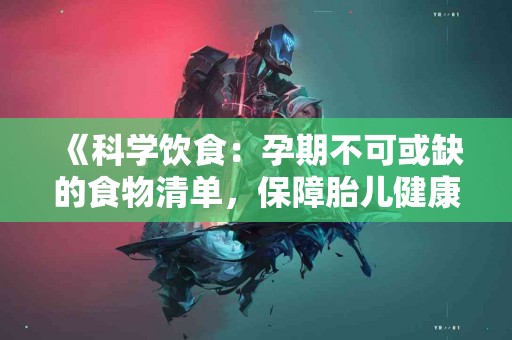 《科学饮食：孕期不可或缺的食物清单，保障胎儿健康成长》