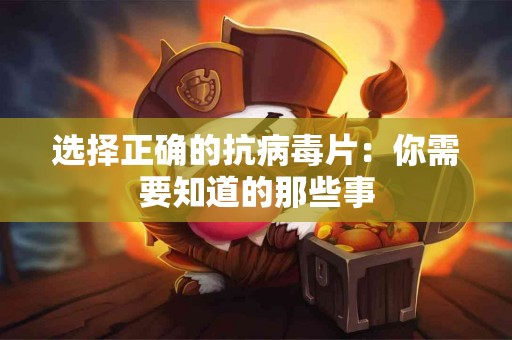 选择正确的抗病毒片：你需要知道的那些事