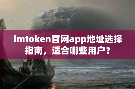 imtoken官网app地址选择指南，适合哪些用户？